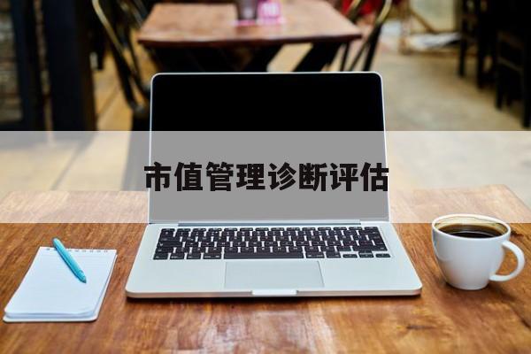 市值管理诊断评估(市值评估用什么方法评估)淄博市