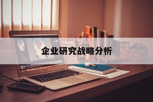 企业研究战略分析(企业战略研究的基本问题在于什么)淄博市