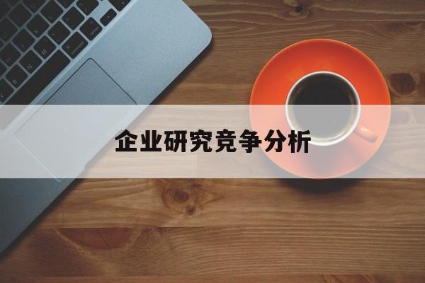 企业研究竞争分析(企业竞争力研究方法)淄博市