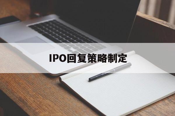 IPO回复策略制定(ipo回复策略制定者是谁)淄博市 IPO回复策略制定(ipo回复策略制定者是谁)淄博市