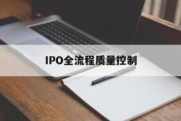 IPO全流程质量控制(ipo全流程质量控制是什么)淄博市