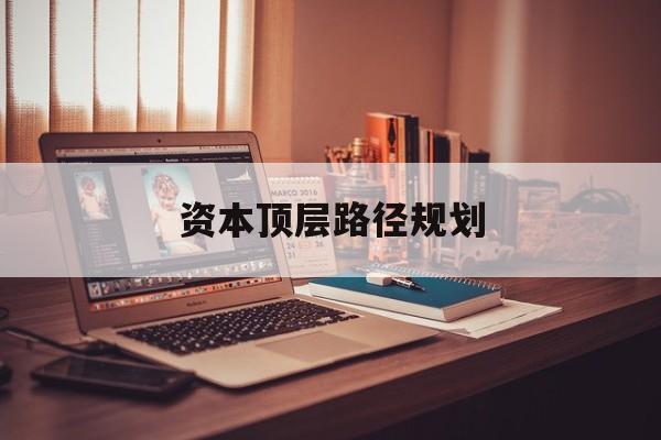 资本顶层路径规划(资本顶层设计与规划)淄博市 资本顶层路径规划(资本顶层设计与规划)淄博市