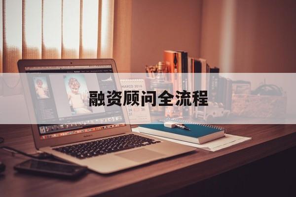 融资顾问全流程(融资顾问工作怎么样)淄博市