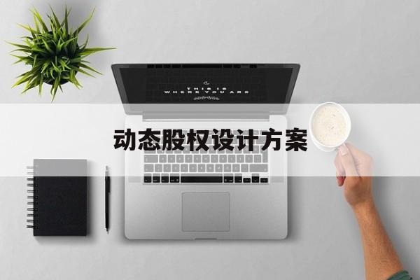 动态股权设计方案(动态股权设计方案有哪些)淄博市