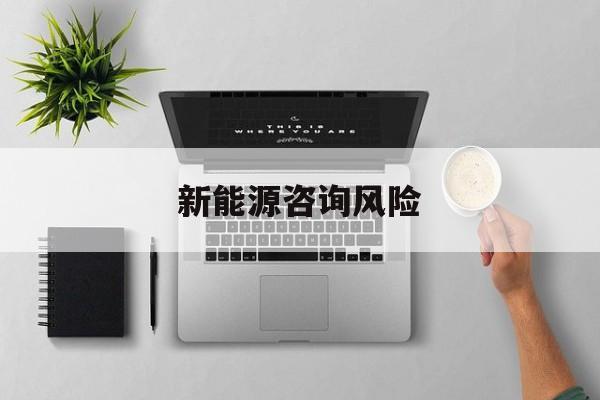 新能源咨询风险(新能源咨询公司经营范围)淄博市